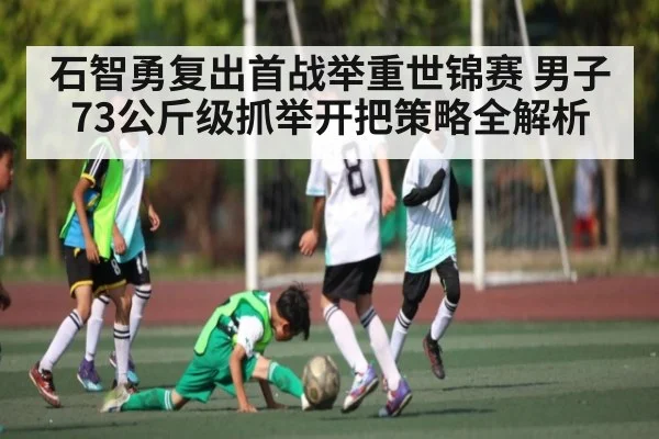 石智勇复出首战举重世锦赛 男子73公斤级抓举开把策略全解析