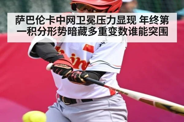 萨巴伦卡中网卫冕压力显现 年终第一积分形势暗藏多重变数谁能突围（hth）