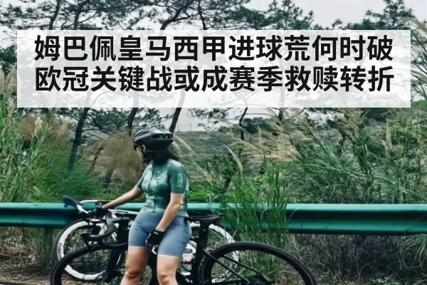 姆巴佩皇马西甲进球荒何时破 欧冠关键战或成赛季救赎转折（hth）