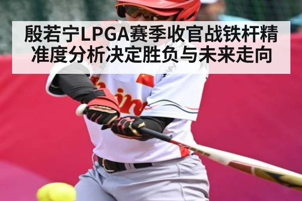 殷若宁LPGA赛季收官战铁杆精准度分析决定胜负与未来走向